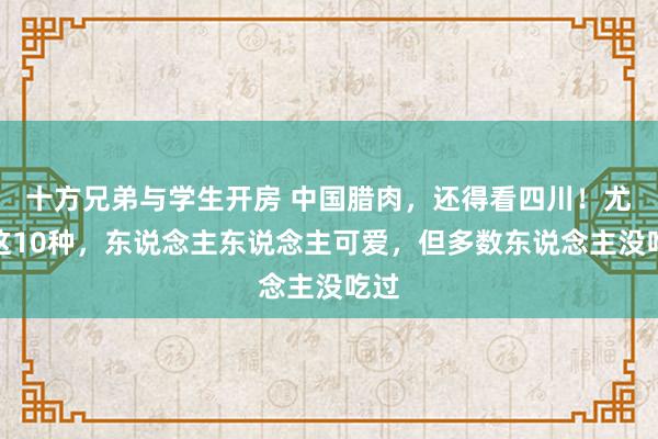 十方兄弟与学生开房 中国腊肉，还得看四川！尤其这10种，东说念主东说念主可爱，但多数东说念主没吃过