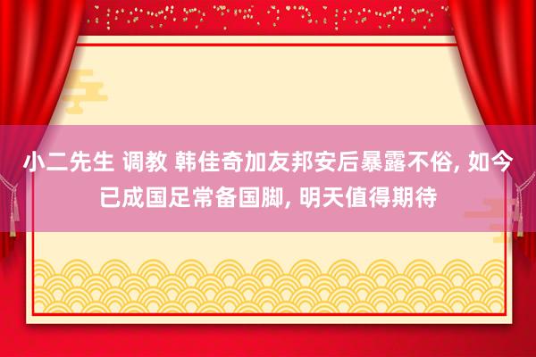 小二先生 调教 韩佳奇加友邦安后暴露不俗， 如今已成国足常备国脚， 明天值得期待