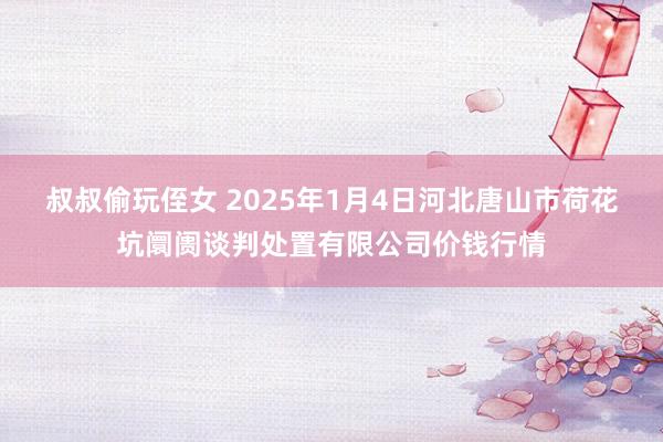 叔叔偷玩侄女 2025年1月4日河北唐山市荷花坑阛阓谈判处置有限公司价钱行情