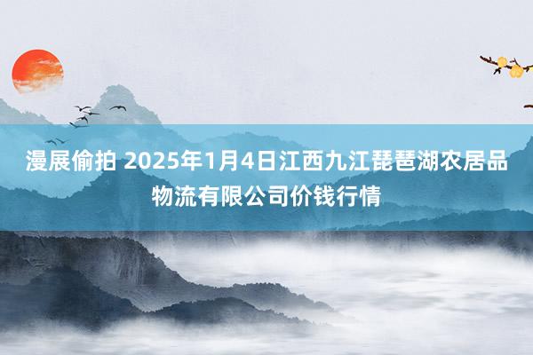 漫展偷拍 2025年1月4日江西九江琵琶湖农居品物流有限公司价钱行情