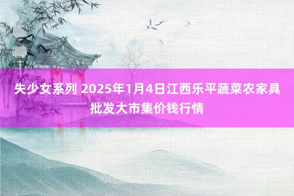 失少女系列 2025年1月4日江西乐平蔬菜农家具批发大市集价钱行情