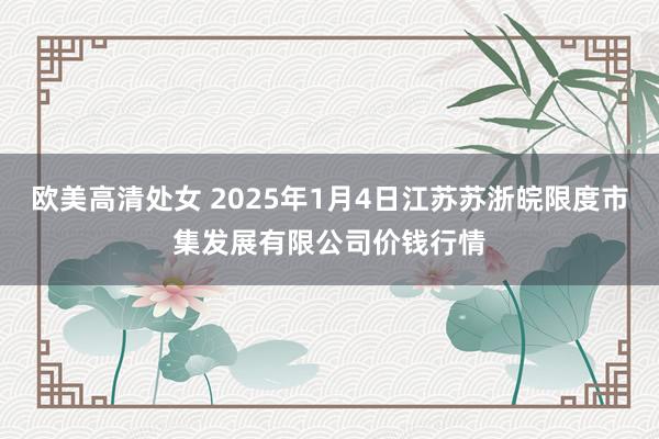 欧美高清处女 2025年1月4日江苏苏浙皖限度市集发展有限公司价钱行情