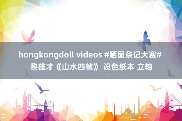 hongkongdoll videos #晒图条记大赛# 黎雄才《山水四帧》 设色纸本 立轴