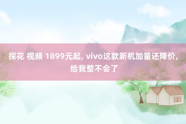 探花 视频 1899元起， vivo这款新机加量还降价， 给我整不会了