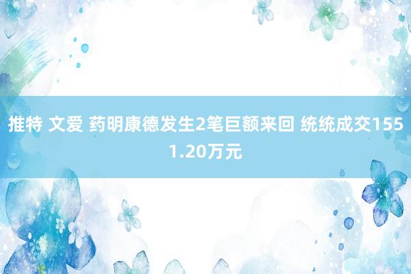 推特 文爱 药明康德发生2笔巨额来回 统统成交1551.20万元