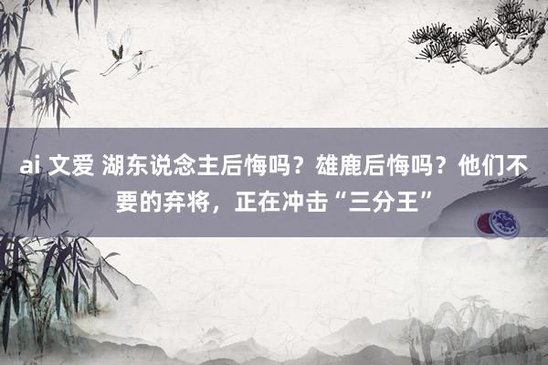 ai 文爱 湖东说念主后悔吗？雄鹿后悔吗？他们不要的弃将，正在冲击“三分王”