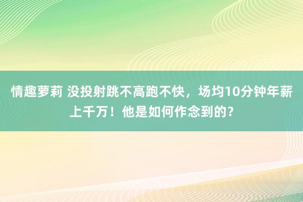 情趣萝莉 没投射跳不高跑不快，场均10分钟年薪上千万！他是如何作念到的？