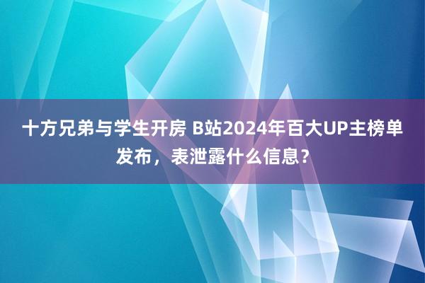 十方兄弟与学生开房 B站2024年百大UP主榜单发布，表泄露什么信息？