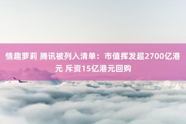 情趣萝莉 腾讯被列入清单：市值挥发超2700亿港元 斥资15亿港元回购