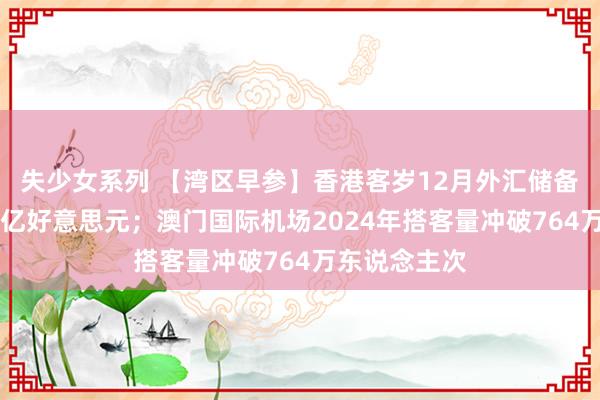 失少女系列 【湾区早参】香港客岁12月外汇储备钞票减少37亿好意思元；澳门国际机场2024年搭客量冲破764万东说念主次