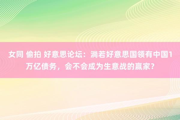 女同 偷拍 好意思论坛：淌若好意思国领有中国1万亿债务，会不会成为生意战的赢家？