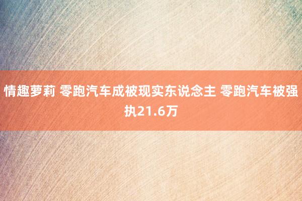 情趣萝莉 零跑汽车成被现实东说念主 零跑汽车被强执21.6万