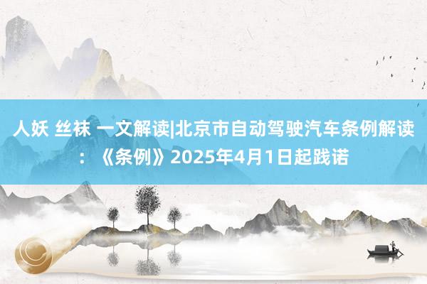 人妖 丝袜 一文解读|北京市自动驾驶汽车条例解读：《条例》2025年4月1日起践诺