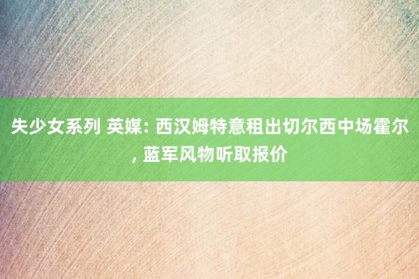 失少女系列 英媒: 西汉姆特意租出切尔西中场霍尔， 蓝军风物听取报价