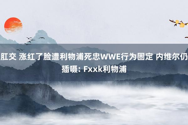 肛交 涨红了脸遭利物浦死忠WWE行为固定 内维尔仍插嗫: Fxxk利物浦