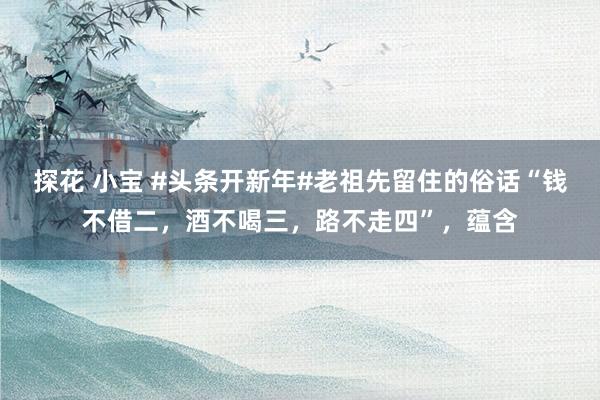 探花 小宝 #头条开新年#老祖先留住的俗话“钱不借二，酒不喝三，路不走四”，蕴含