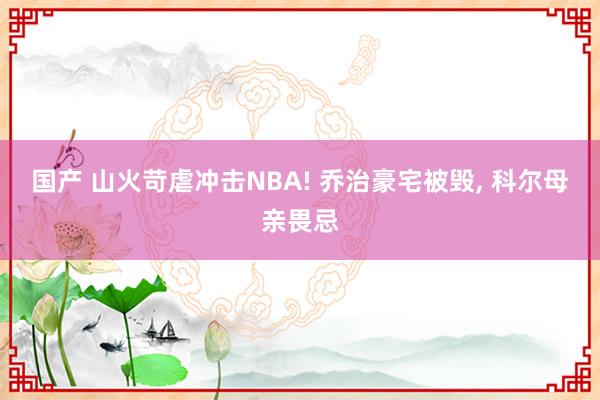 国产 山火苛虐冲击NBA! 乔治豪宅被毁， 科尔母亲畏忌