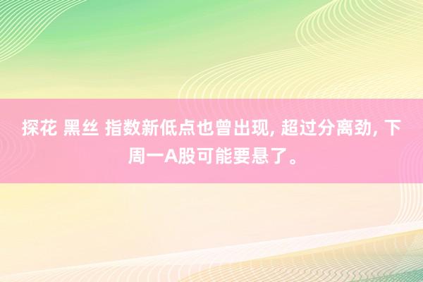 探花 黑丝 指数新低点也曾出现， 超过分离劲， 下周一A股可能要悬了。