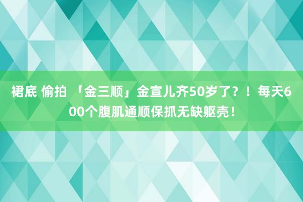 裙底 偷拍 「金三顺」金宣儿齐50岁了？！每天600个腹肌通顺保抓无缺躯壳！