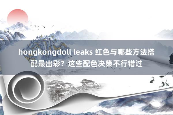 hongkongdoll leaks 红色与哪些方法搭配最出彩？这些配色决策不行错过