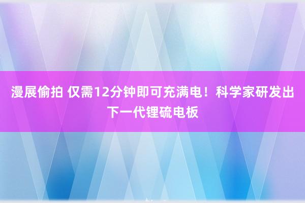 漫展偷拍 仅需12分钟即可充满电！科学家研发出下一代锂硫电板