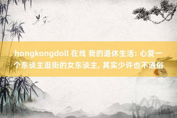 hongkongdoll 在线 我的退休生活: 心爱一个东谈主逛街的女东谈主， 其实少许也不通俗