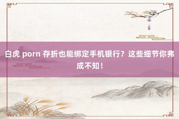 白虎 porn 存折也能绑定手机银行？这些细节你弗成不知！