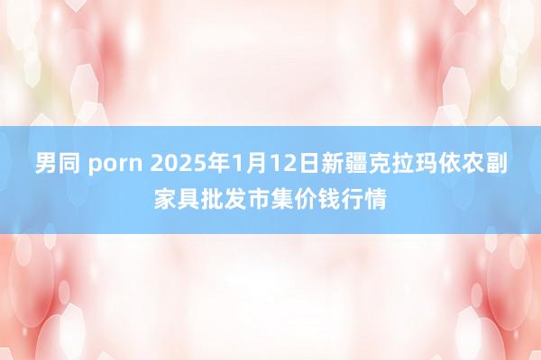 男同 porn 2025年1月12日新疆克拉玛依农副家具批发市集价钱行情