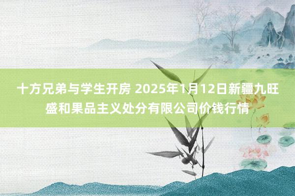 十方兄弟与学生开房 2025年1月12日新疆九旺盛和果品主义处分有限公司价钱行情