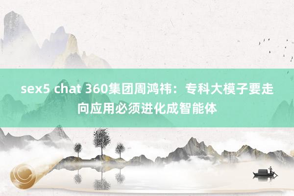 sex5 chat 360集团周鸿祎：专科大模子要走向应用必须进化成智能体