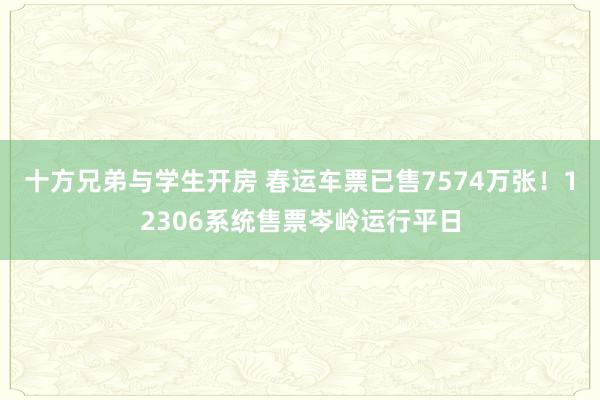 十方兄弟与学生开房 春运车票已售7574万张！12306系统售票岑岭运行平日