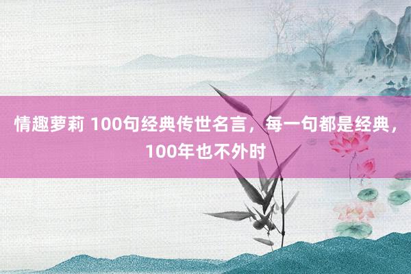 情趣萝莉 100句经典传世名言，每一句都是经典，100年也不外时