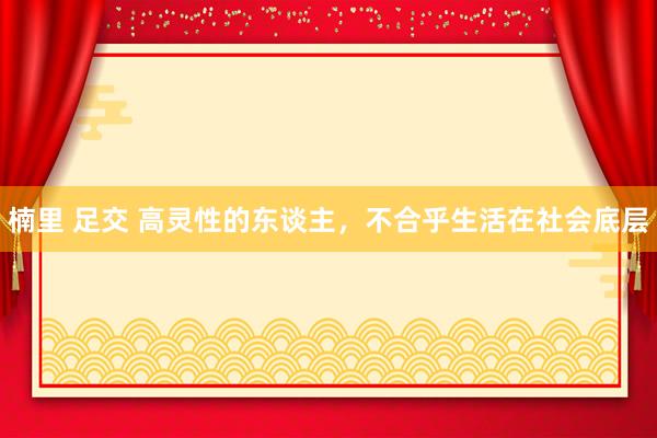 楠里 足交 高灵性的东谈主，不合乎生活在社会底层