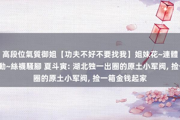 高段位氣質御姐【功夫不好不要找我】姐妹花~連體絲襪~大奶晃動~絲襪騷腳 夏斗寅: 湖北独一出圈的原土小军阀， 捡一箱金钱起家