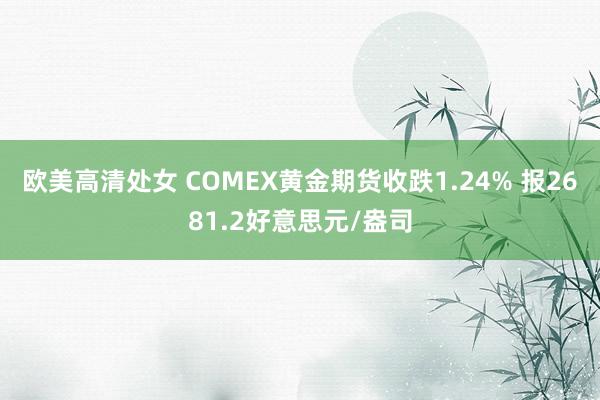 欧美高清处女 COMEX黄金期货收跌1.24% 报2681.2好意思元/盎司