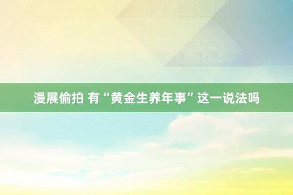 漫展偷拍 有“黄金生养年事”这一说法吗