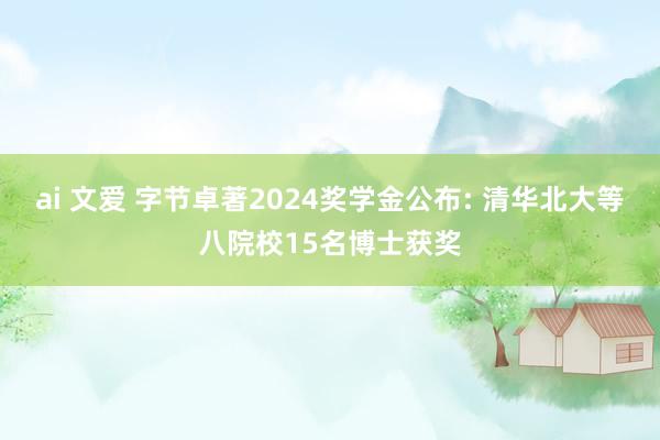 ai 文爱 字节卓著2024奖学金公布: 清华北大等八院校15名博士获奖