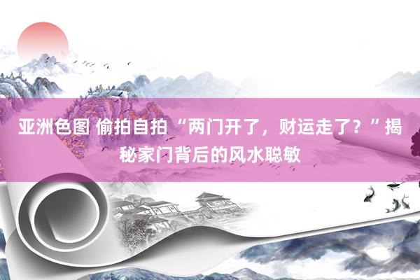 亚洲色图 偷拍自拍 “两门开了，财运走了？”揭秘家门背后的风水聪敏