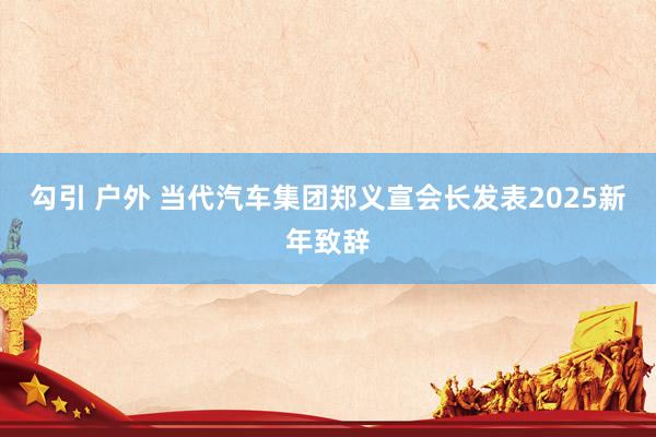 勾引 户外 当代汽车集团郑义宣会长发表2025新年致辞