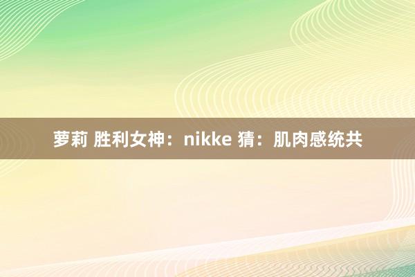 萝莉 胜利女神：nikke 猜：肌肉感统共