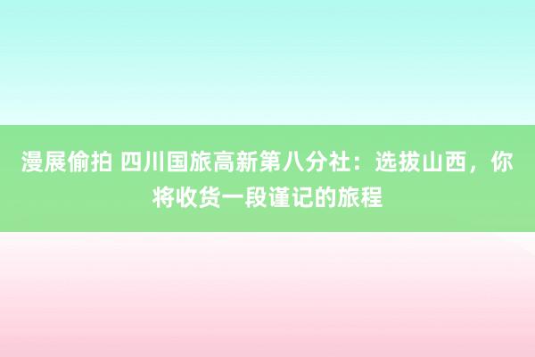 漫展偷拍 四川国旅高新第八分社：选拔山西，你将收货一段谨记的旅程